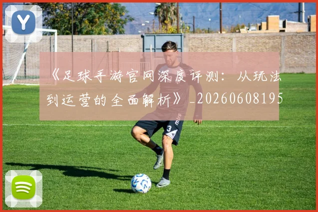《足球手游官网深度评测：从玩法到运营的全面解析》_20260608195134