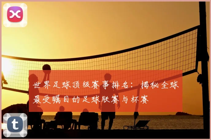 世界足球顶级赛事排名：揭秘全球最受瞩目的足球联赛与杯赛
