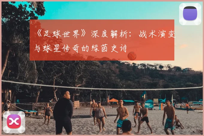 《足球世界》深度解析：战术演变与球星传奇的绿茵史诗