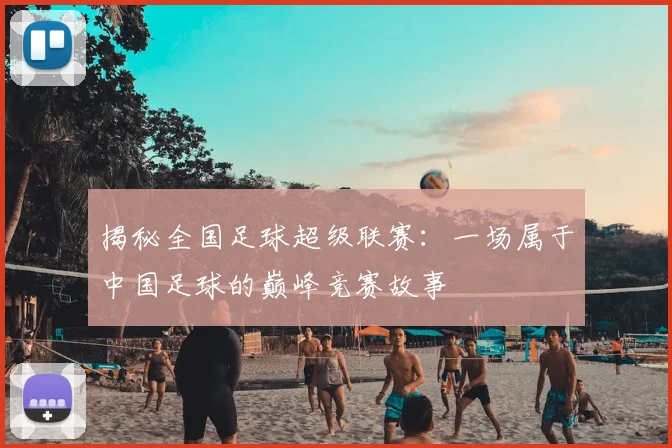 揭秘全国足球超级联赛：一场属于中国足球的巅峰竞赛故事