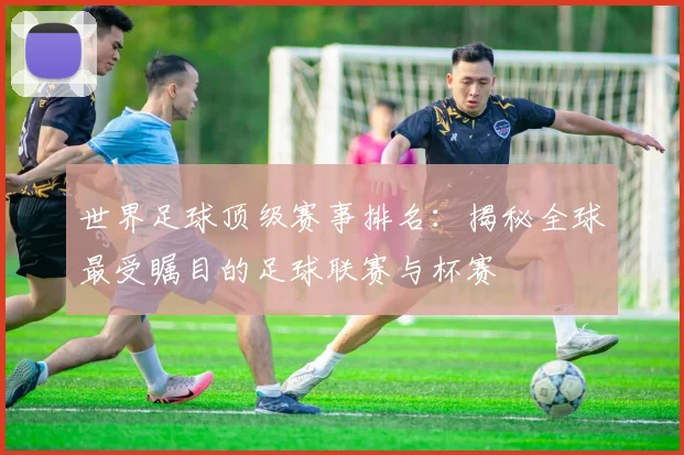 世界足球顶级赛事排名:揭秘全球最受瞩目的足球联赛与杯赛