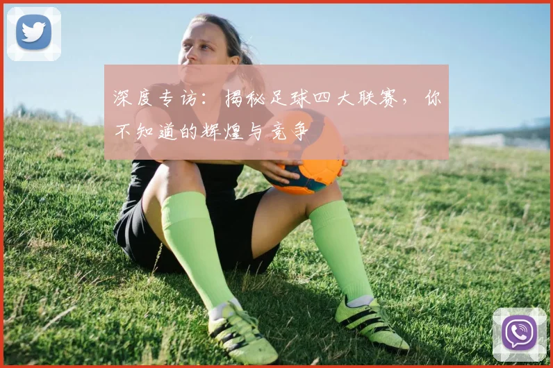 深度专访:揭秘足球四大联赛,你不知道的辉煌与竞争