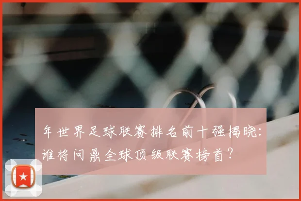 年世界足球联赛排名前十强揭晓：谁将问鼎全球顶级联赛榜首？