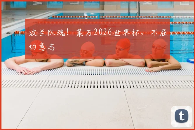 波兰队魂!莱万2026世界杯,不屈的意志