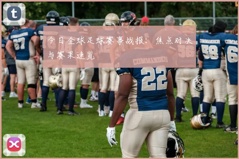 今日全球足球赛事战报：焦点对决与赛果速览