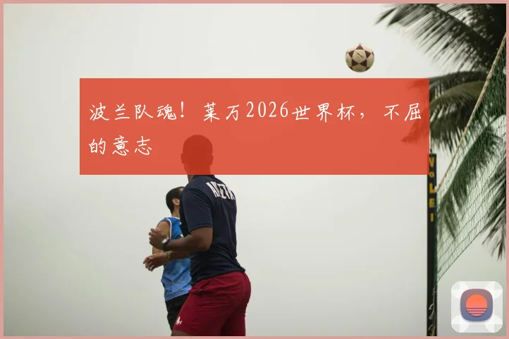 波兰队魂！莱万2026世界杯，不屈的意志