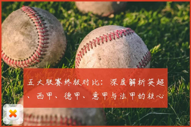 五大联赛终极对比：深度解析英超、西甲、德甲、意甲与法甲的核心差异