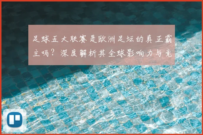 足球五大联赛是欧洲足坛的真正霸主吗?深度解析其全球影响力与竞争格局