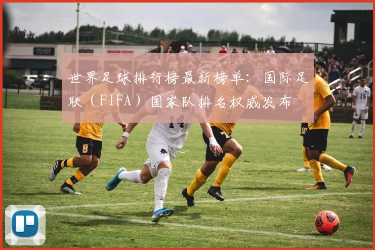 世界足球排行榜最新榜单:国际足联(FIFA)国家队排名权威发布