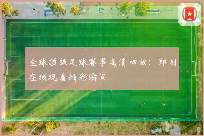 全球顶级足球赛事高清回放：即刻在线观看精彩瞬间