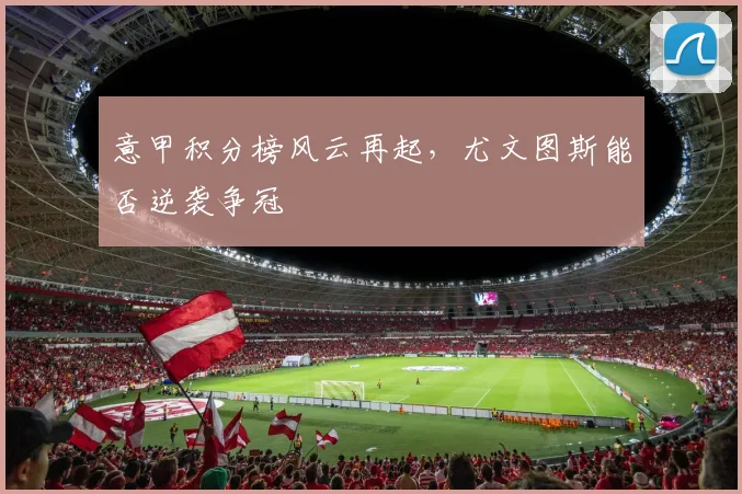 意甲积分榜风云再起,尤文图斯能否逆袭争冠