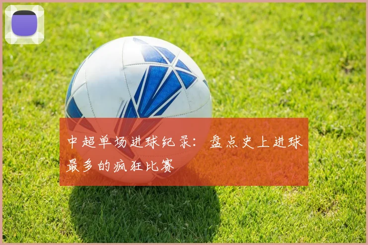 中超单场进球纪录:盘点史上进球最多的疯狂比赛