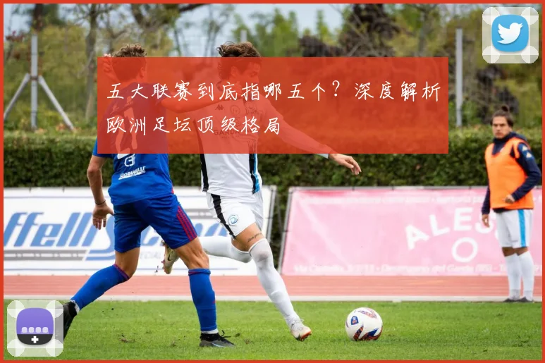 五大联赛到底指哪五个？深度解析欧洲足坛顶级格局