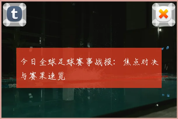今日全球足球赛事战报:焦点对决与赛果速览