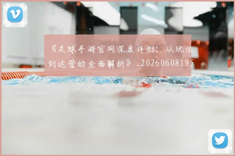 《足球手游官网深度评测:从玩法到运营的全面解析》_20260608195134