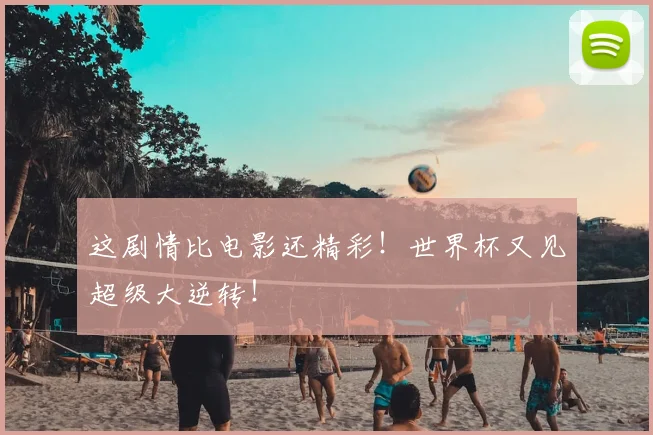 这剧情比电影还精彩!世界杯又见超级大逆转!
