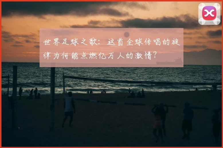 世界足球之歌：这首全球传唱的旋律为何能点燃亿万人的激情？