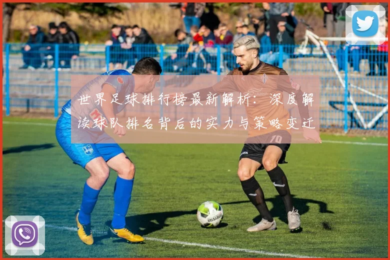 世界足球排行榜最新解析:深度解读球队排名背后的实力与策略变迁_20260609201434