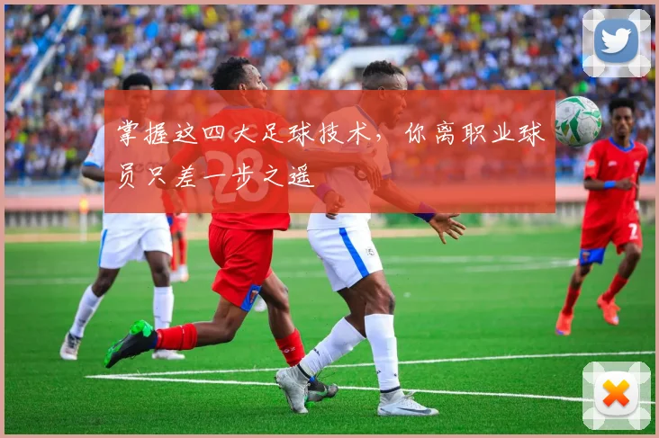 掌握这四大足球技术，你离职业球员只差一步之遥
