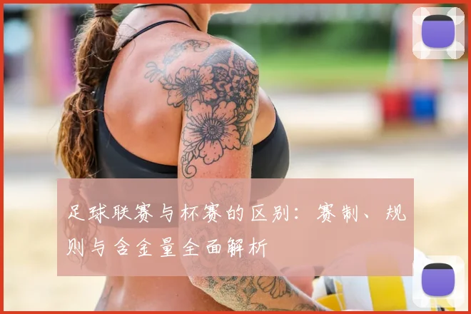 足球联赛与杯赛的区别：赛制、规则与含金量全面解析